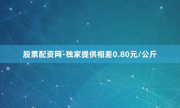 股票配资网-独家提供相差0.80元/公斤