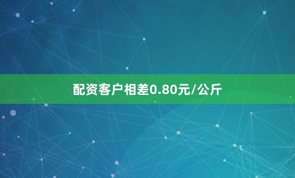 配资客户相差0.80元/公斤