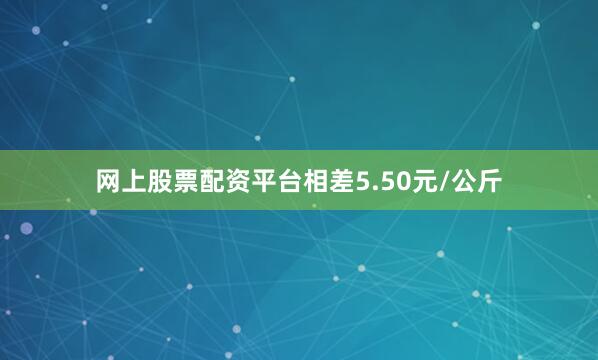 网上股票配资平台相差5.50元/公斤