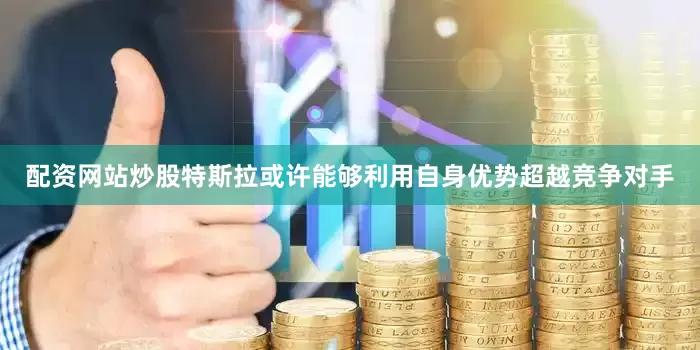 配资网站炒股特斯拉或许能够利用自身优势超越竞争对手