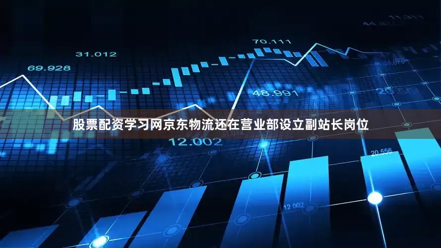 股票配资学习网京东物流还在营业部设立副站长岗位