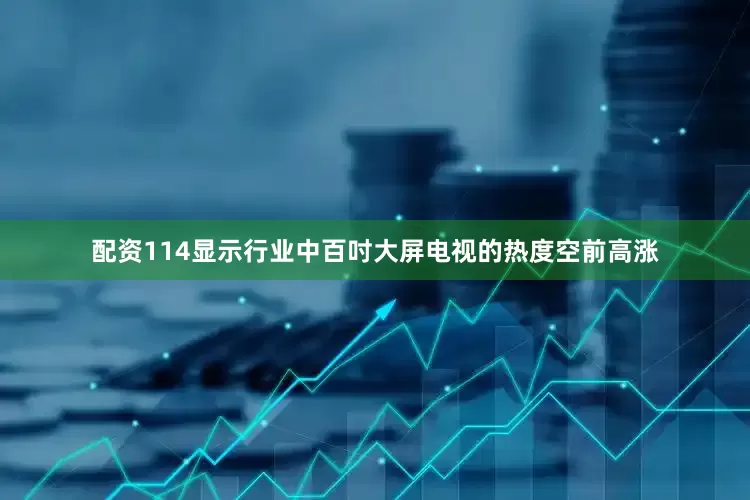 配资114显示行业中百吋大屏电视的热度空前高涨