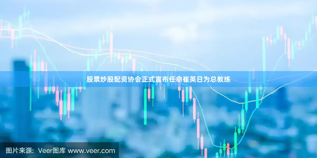 股票炒股配资协会正式宣布任命崔英日为总教练