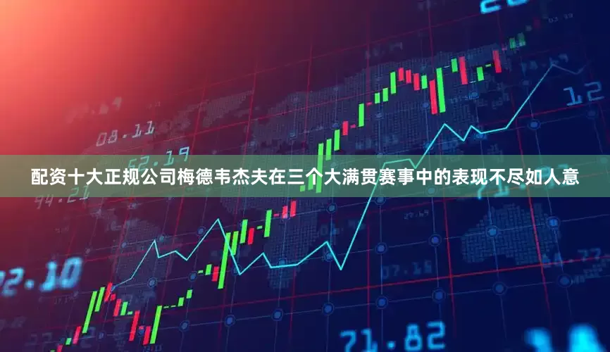 配资十大正规公司梅德韦杰夫在三个大满贯赛事中的表现不尽如人意