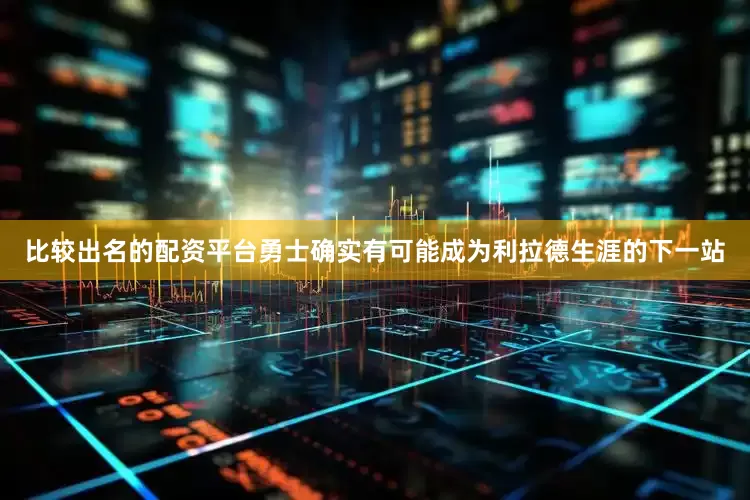 比较出名的配资平台勇士确实有可能成为利拉德生涯的下一站