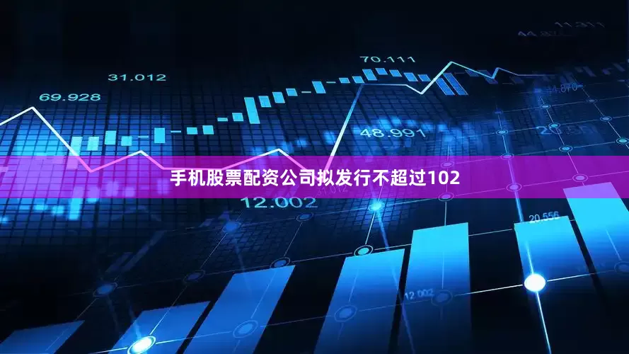 手机股票配资公司拟发行不超过102
