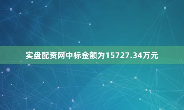 实盘配资网中标金额为15727.34万元