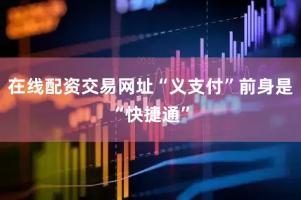 在线配资交易网址“义支付”前身是“快捷通”