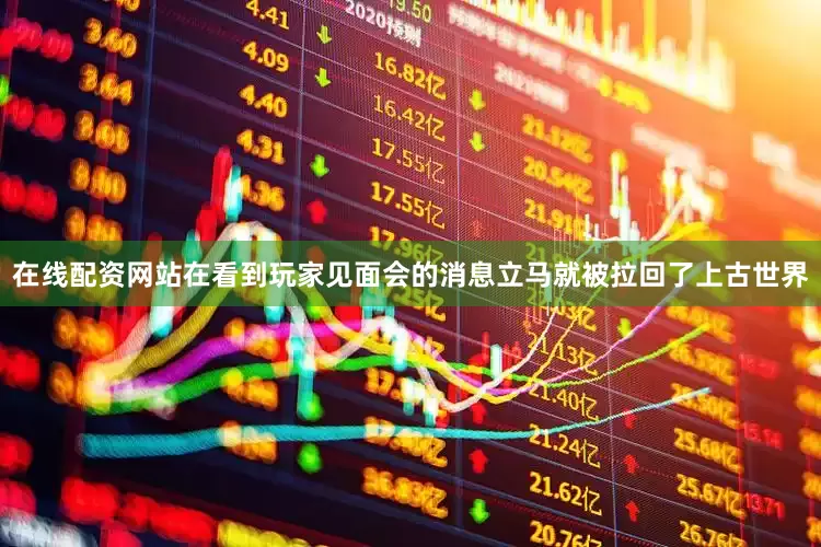 在线配资网站在看到玩家见面会的消息立马就被拉回了上古世界