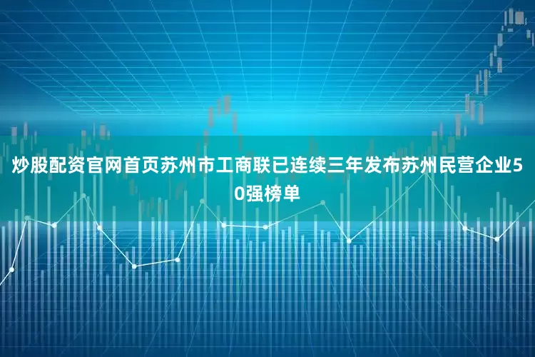 炒股配资官网首页苏州市工商联已连续三年发布苏州民营企业50强榜单