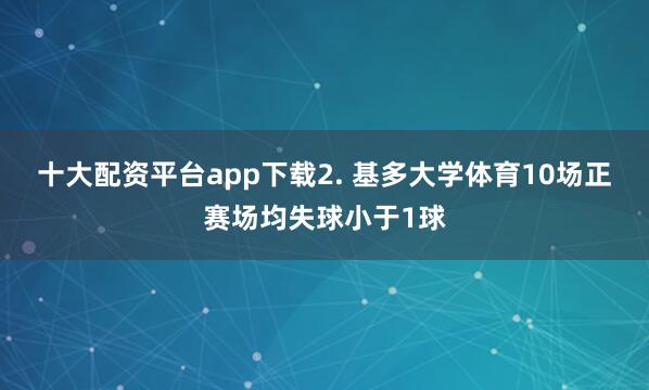 十大配资平台app下载　　2. 基多大学体育10场正赛场均失球小于1球