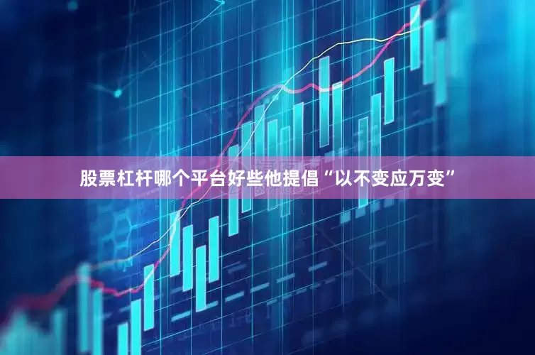 股票杠杆哪个平台好些他提倡“以不变应万变”