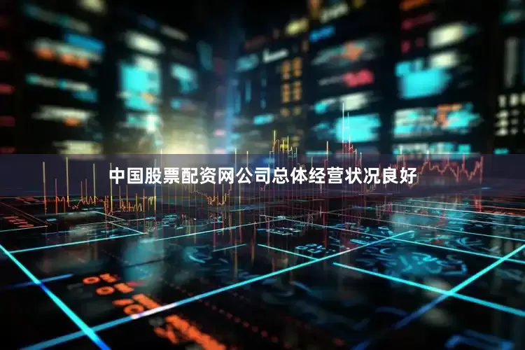 中国股票配资网公司总体经营状况良好