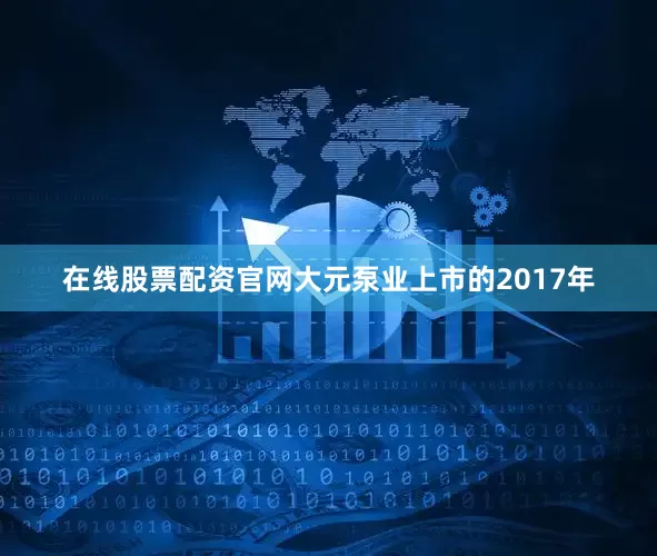 在线股票配资官网大元泵业上市的2017年