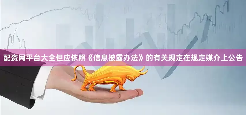 配资网平台大全但应依照《信息披露办法》的有关规定在规定媒介上公告