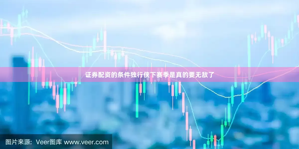 证券配资的条件独行侠下赛季是真的要无敌了