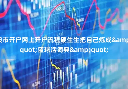 股市开户网上开户流程硬生生把自己炼成&quot;篮球活词典&quot;