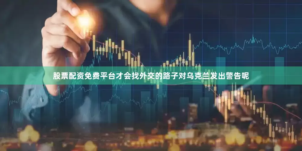 股票配资免费平台才会找外交的路子对乌克兰发出警告呢