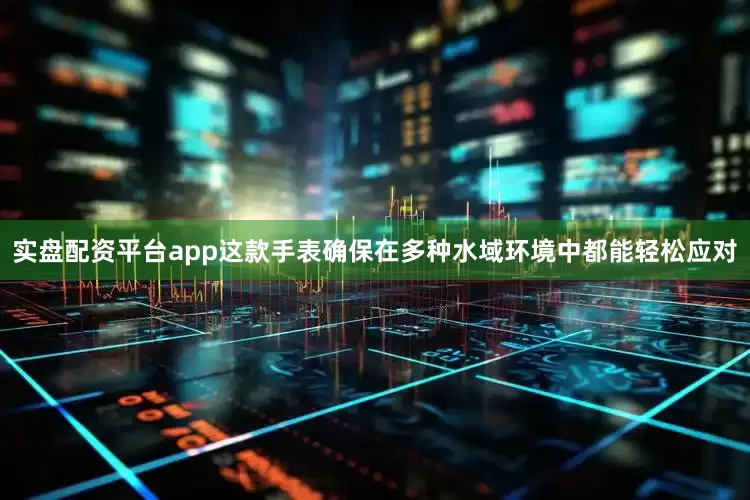 实盘配资平台app这款手表确保在多种水域环境中都能轻松应对
