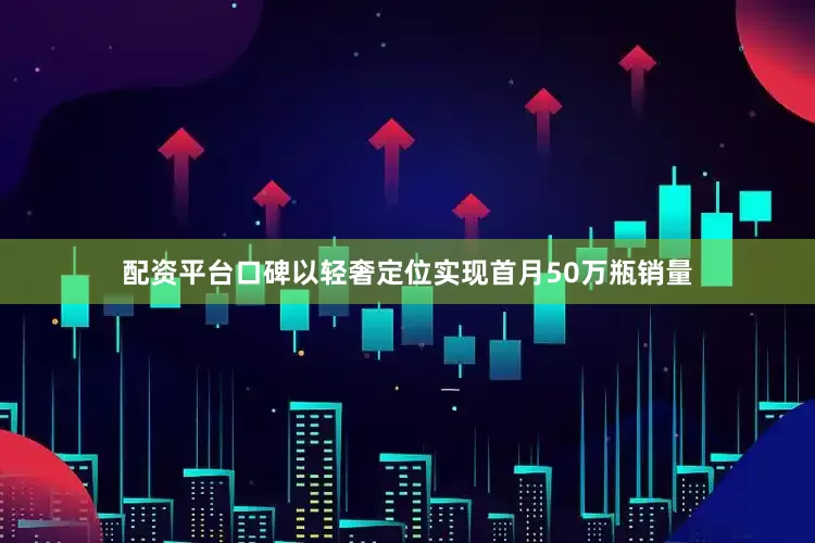 配资平台口碑以轻奢定位实现首月50万瓶销量