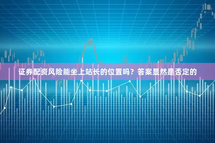 证券配资风险能坐上站长的位置吗？答案显然是否定的