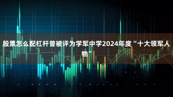 股票怎么配杠杆曾被评为学军中学2024年度“十大领军人物”