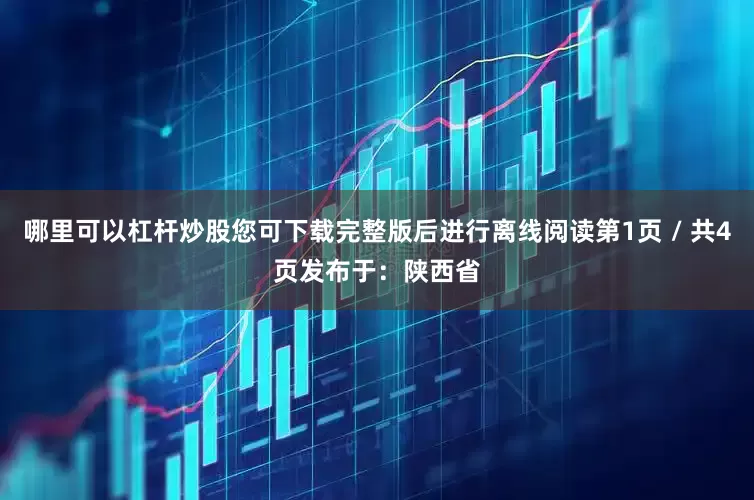 哪里可以杠杆炒股您可下载完整版后进行离线阅读第1页 / 共4页发布于：陕西省