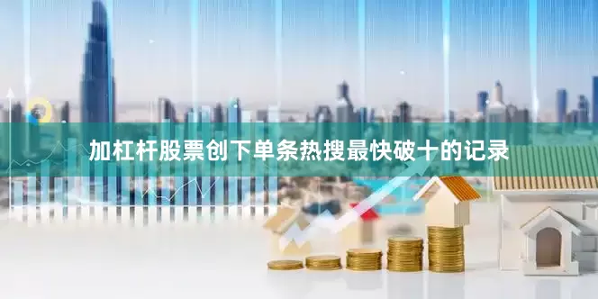 加杠杆股票创下单条热搜最快破十的记录