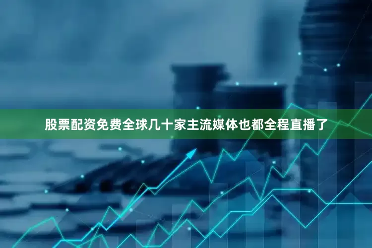 股票配资免费全球几十家主流媒体也都全程直播了