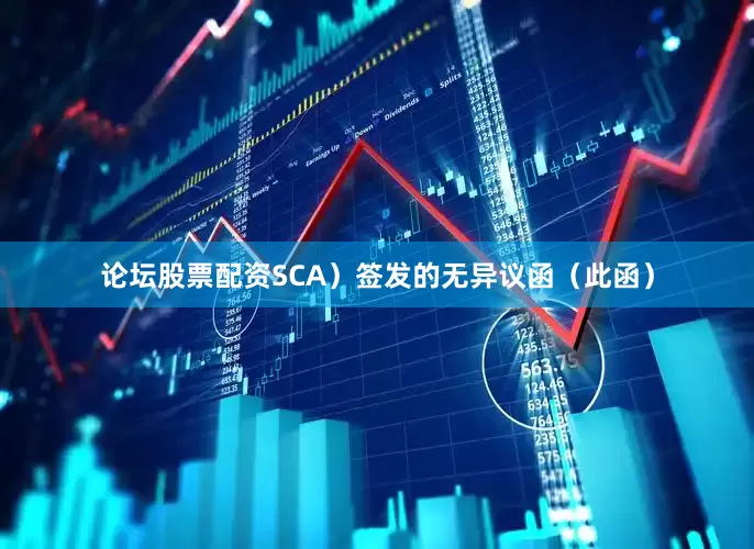 论坛股票配资SCA）签发的无异议函（此函）