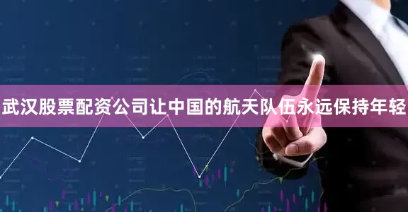武汉股票配资公司让中国的航天队伍永远保持年轻