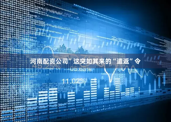 河南配资公司”这突如其来的“遣返”令