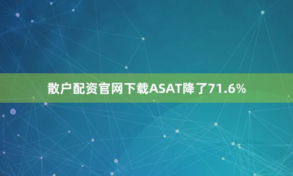 散户配资官网下载ASAT降了71.6%
