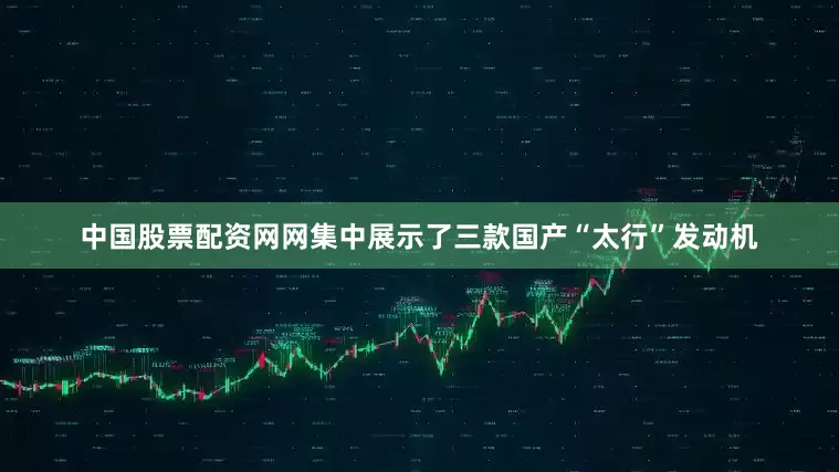 中国股票配资网网集中展示了三款国产“太行”发动机