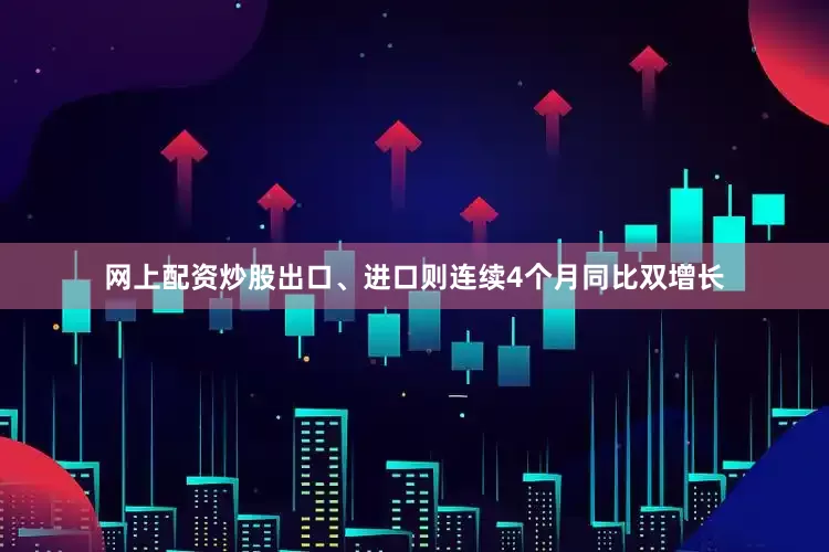 网上配资炒股出口、进口则连续4个月同比双增长