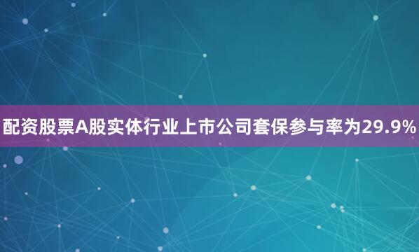 配资股票A股实体行业上市公司套保参与率为29.9%
